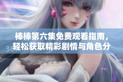 棒棒第六集免费观看指南，轻松获取精彩剧情与角色分析