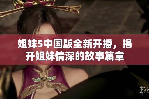 姐妹5中国版全新开播，揭开姐妹情深的故事篇章