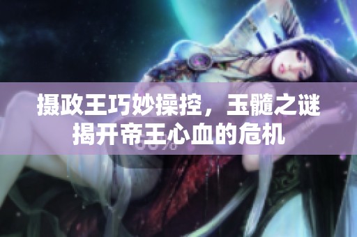 摄政王巧妙操控，玉髓之谜揭开帝王心血的危机