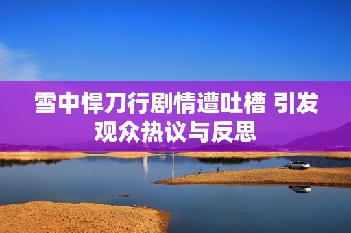 雪中悍刀行剧情遭吐槽 引发观众热议与反思