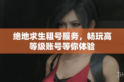绝地求生租号服务，畅玩高等级账号等你体验