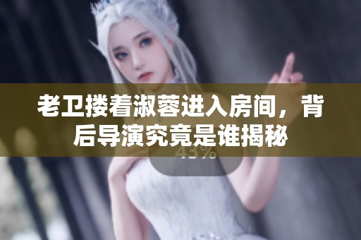 老卫搂着淑蓉进入房间，背后导演究竟是谁揭秘