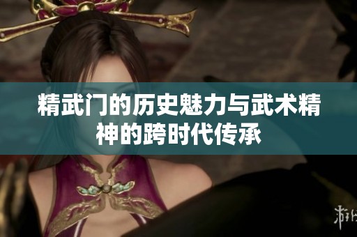 精武门的历史魅力与武术精神的跨时代传承