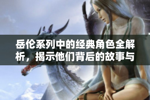 岳伦系列中的经典角色全解析，揭示他们背后的故事与魅力