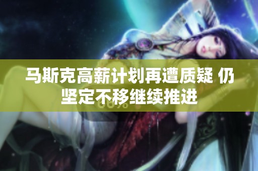 马斯克高薪计划再遭质疑 仍坚定不移继续推进