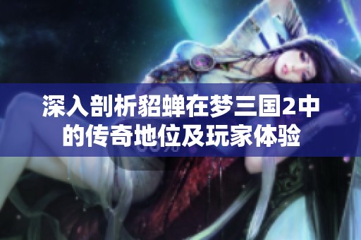 深入剖析貂蝉在梦三国2中的传奇地位及玩家体验