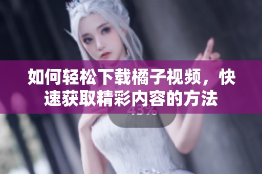 如何轻松下载橘子视频，快速获取精彩内容的方法