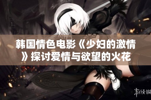 韩国情色电影《少妇的激情》探讨爱情与欲望的火花