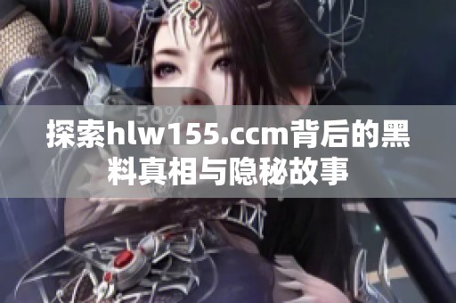 探索hlw155.ccm背后的黑料真相与隐秘故事
