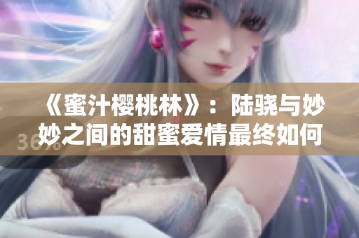 《蜜汁樱桃林》：陆骁与妙妙之间的甜蜜爱情最终如何发展？