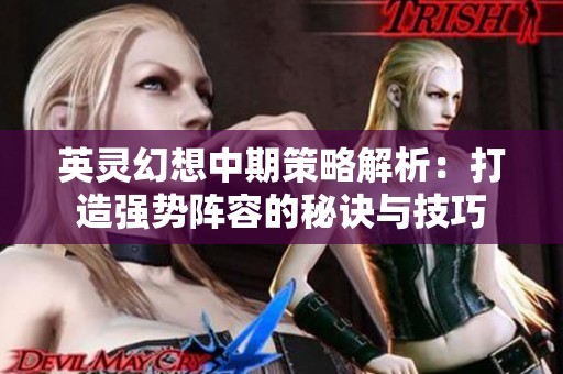英灵幻想中期策略解析：打造强势阵容的秘诀与技巧