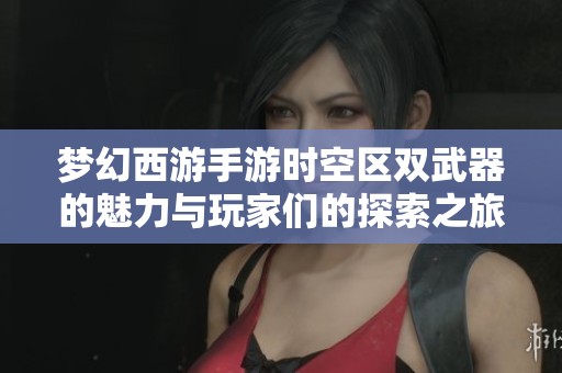 梦幻西游手游时空区双武器的魅力与玩家们的探索之旅