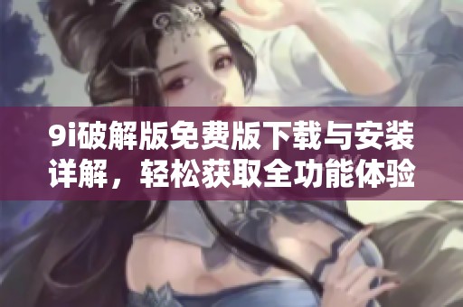9i破解版免费版下载与安装详解，轻松获取全功能体验