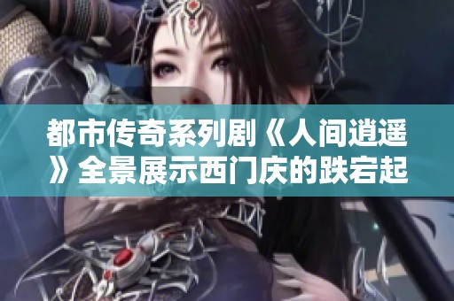 都市传奇系列剧《人间逍遥》全景展示西门庆的跌宕起伏人生
