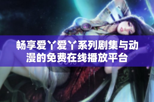 畅享爱丫爱丫系列剧集与动漫的免费在线播放平台