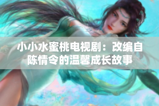 小小水蜜桃电视剧：改编自陈情令的温馨成长故事