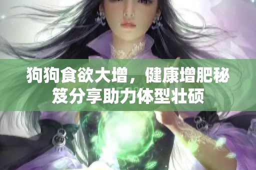 狗狗食欲大增，健康增肥秘笈分享助力体型壮硕