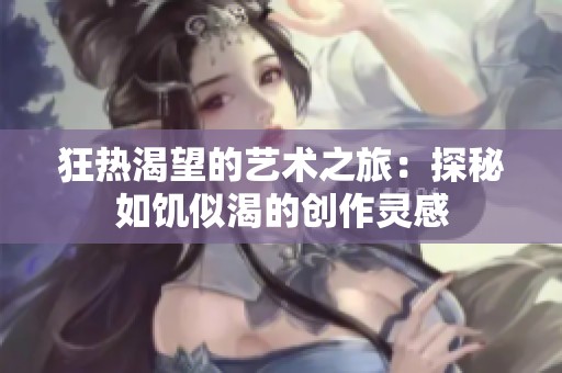 狂热渴望的艺术之旅：探秘如饥似渴的创作灵感