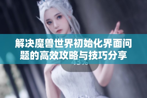 解决魔兽世界初始化界面问题的高效攻略与技巧分享