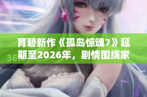 育碧新作《孤岛惊魂7》延期至2026年，剧情围绕家族斗争展开