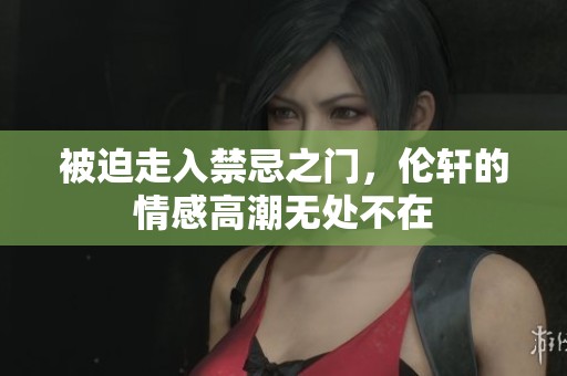 被迫走入禁忌之门，伦轩的情感高潮无处不在