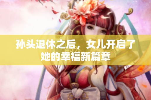 孙头退休之后，女儿开启了她的幸福新篇章