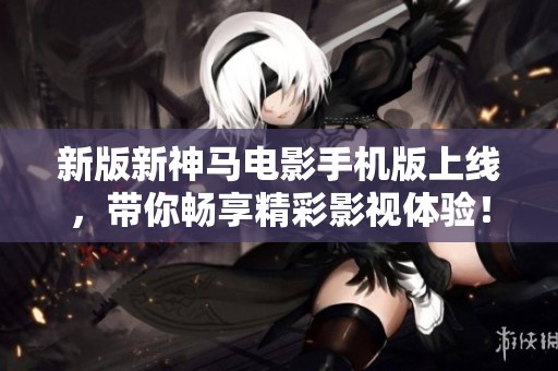 新版新神马电影手机版上线，带你畅享精彩影视体验！