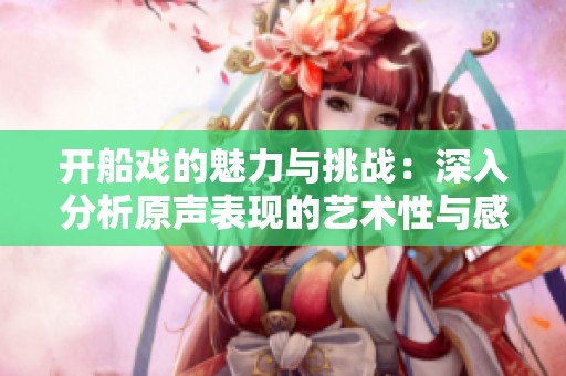 开船戏的魅力与挑战：深入分析原声表现的艺术性与感染力