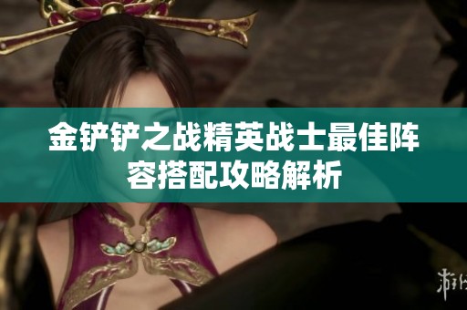 金铲铲之战精英战士最佳阵容搭配攻略解析