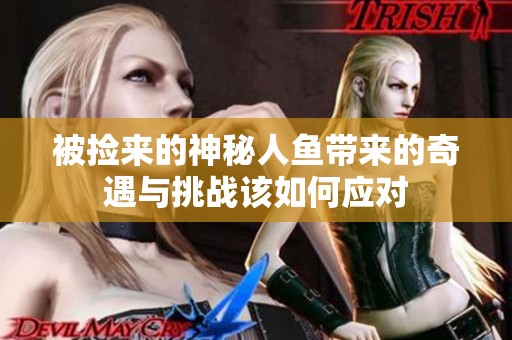 被捡来的神秘人鱼带来的奇遇与挑战该如何应对
