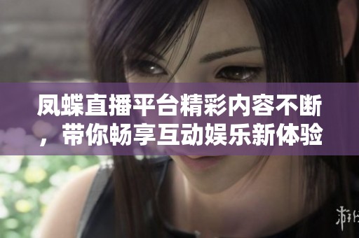 凤蝶直播平台精彩内容不断，带你畅享互动娱乐新体验