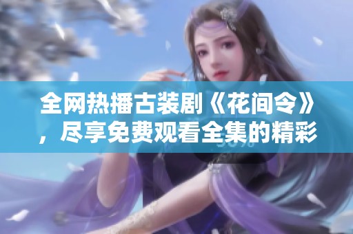 全网热播古装剧《花间令》，尽享免费观看全集的精彩故事