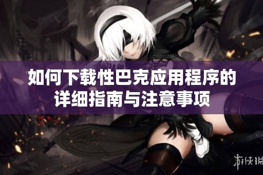 如何下载性巴克应用程序的详细指南与注意事项