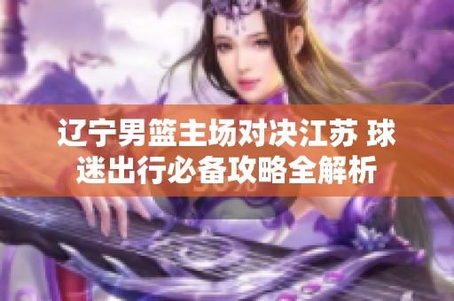 辽宁男篮主场对决江苏 球迷出行必备攻略全解析