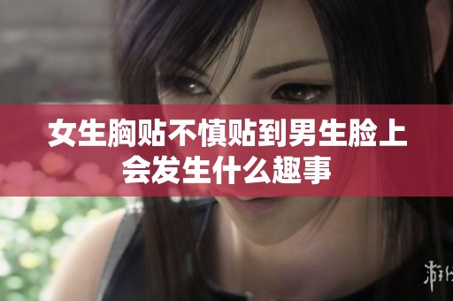 女生胸贴不慎贴到男生脸上会发生什么趣事