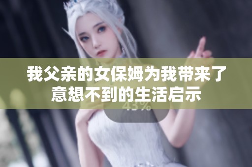 我父亲的女保姆为我带来了意想不到的生活启示