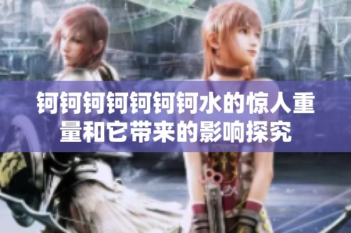 钶钶钶钶钶钶钶水的惊人重量和它带来的影响探究