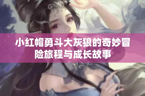 小红帽勇斗大灰狼的奇妙冒险旅程与成长故事