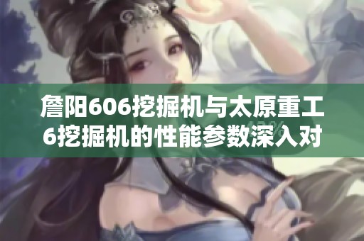 詹阳606挖掘机与太原重工6挖掘机的性能参数深入对比分析
