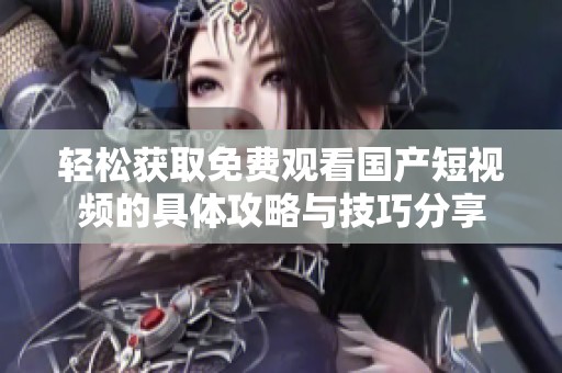 轻松获取免费观看国产短视频的具体攻略与技巧分享
