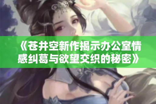 《苍井空新作揭示办公室情感纠葛与欲望交织的秘密》