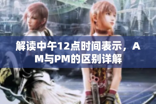 解读中午12点时间表示，AM与PM的区别详解