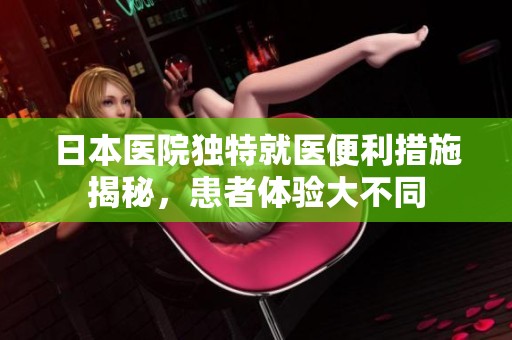 日本医院独特就医便利措施揭秘，患者体验大不同