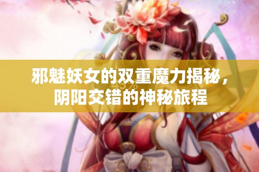 邪魅妖女的双重魔力揭秘，阴阳交错的神秘旅程