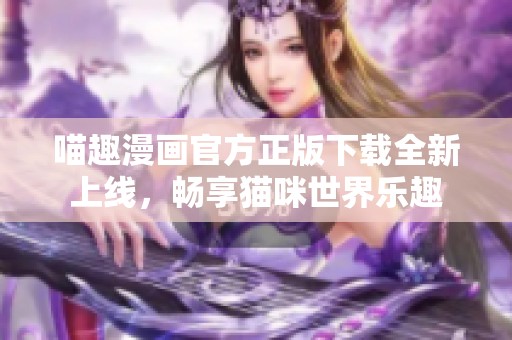 喵趣漫画官方正版下载全新上线，畅享猫咪世界乐趣