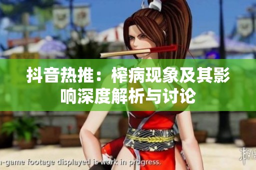 抖音热推：榨病现象及其影响深度解析与讨论