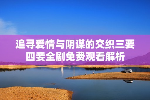 追寻爱情与阴谋的交织三要四妾全剧免费观看解析