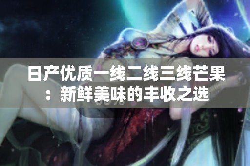 日产优质一线二线三线芒果：新鲜美味的丰收之选