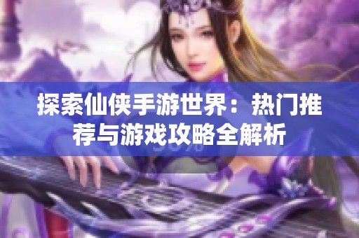 探索仙侠手游世界：热门推荐与游戏攻略全解析