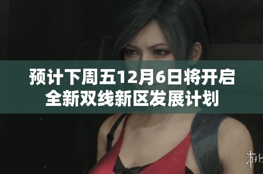 预计下周五12月6日将开启全新双线新区发展计划